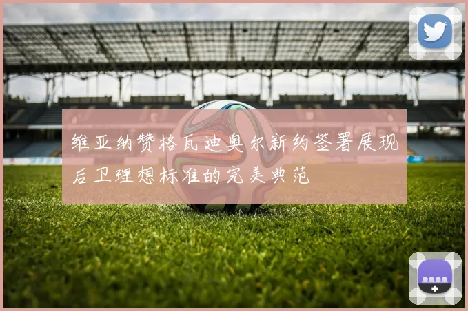 维亚纳赞格瓦迪奥尔新约签署展现后卫理想标准的完美典范