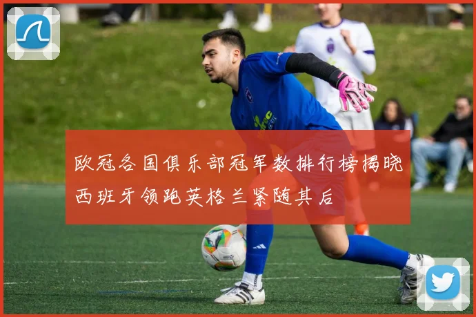 欧冠各国俱乐部冠军数排行榜揭晓西班牙领跑英格兰紧随其后