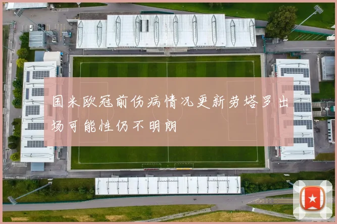 国米欧冠前伤病情况更新劳塔罗出场可能性仍不明朗