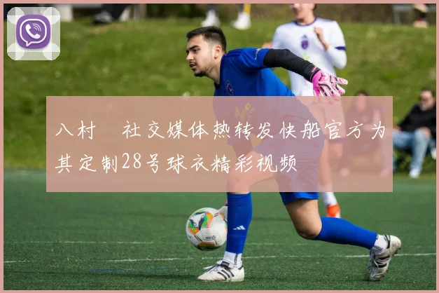 八村塁社交媒体热转发快船官方为其定制28号球衣精彩视频