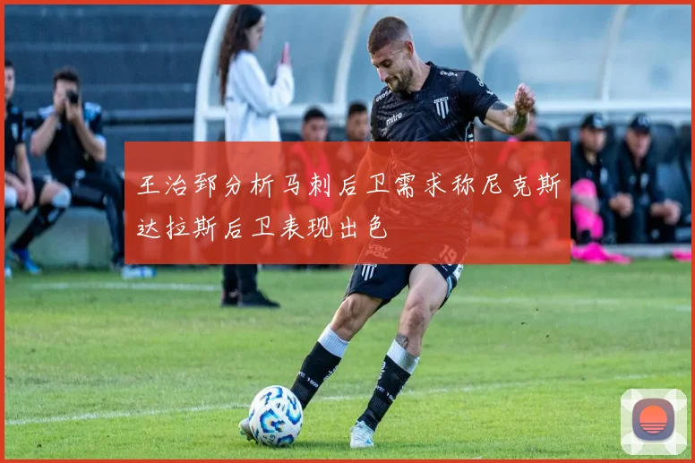 王治郅分析马刺后卫需求称尼克斯达拉斯后卫表现出色