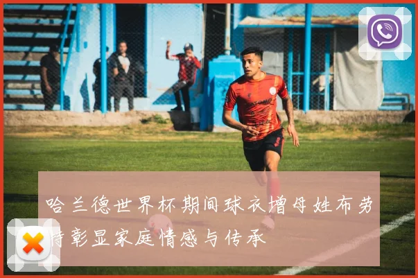 哈兰德世界杯期间球衣增母姓布劳特彰显家庭情感与传承
