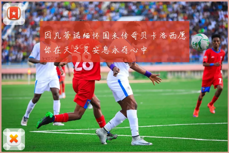 因凡蒂诺缅怀国米传奇贝卡洛西愿你在天之灵安息永存心中