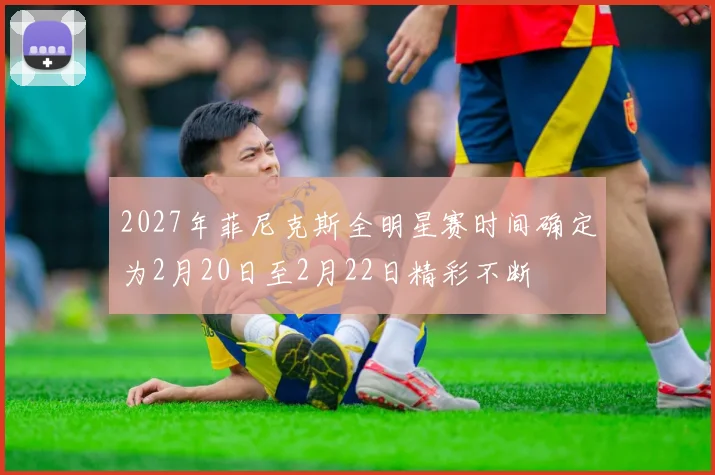 2027年菲尼克斯全明星赛时间确定为2月20日至2月22日精彩不断