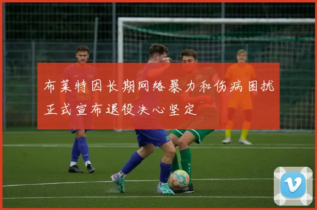 布莱特因长期网络暴力和伤病困扰正式宣布退役决心坚定