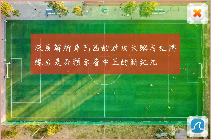深度解析库巴西的进攻天赋与红牌缘分是否预示着中卫的新纪元
