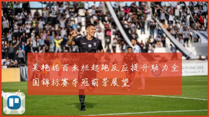 吴艳妮百米栏起跑反应提升助力全国锦标赛夺冠前景展望