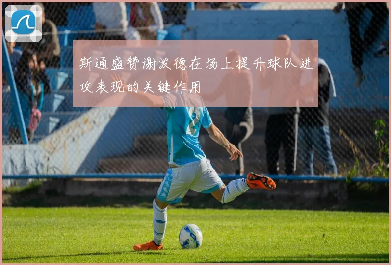 斯通盛赞谢泼德在场上提升球队进攻表现的关键作用