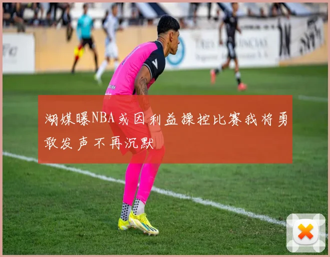 湖媒曝NBA或因利益操控比赛我将勇敢发声不再沉默