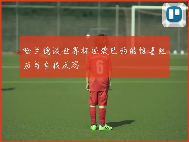 哈兰德谈世界杯逆袭巴西的惊喜经历与自我反思
