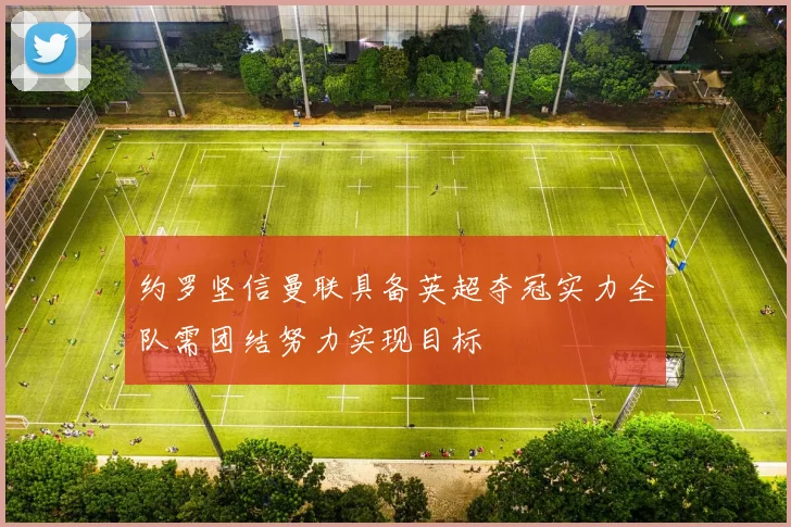 约罗坚信曼联具备英超夺冠实力全队需团结努力实现目标