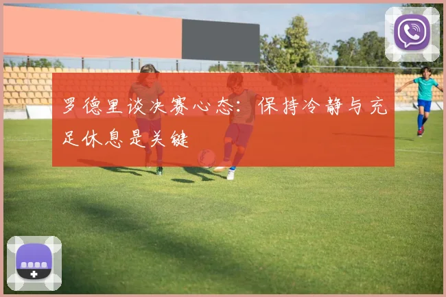 罗德里谈决赛心态：保持冷静与充足休息是关键