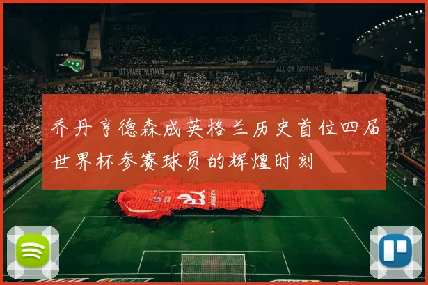 乔丹亨德森成英格兰历史首位四届世界杯参赛球员的辉煌时刻