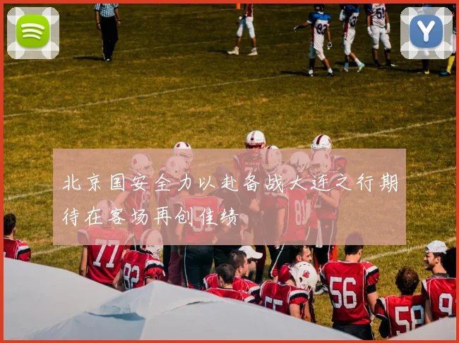 北京国安全力以赴备战大连之行期待在客场再创佳绩