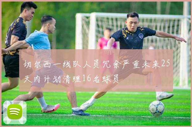 切尔西一线队人员冗余严重未来25天内计划清理16名球员
