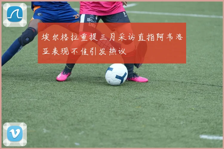 埃尔格拉重提三月采访直指阿韦洛亚表现不佳引发热议