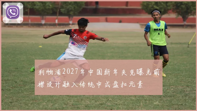 利物浦2027年中国新年夹克曝光前襟设计融入传统中式盘扣元素
