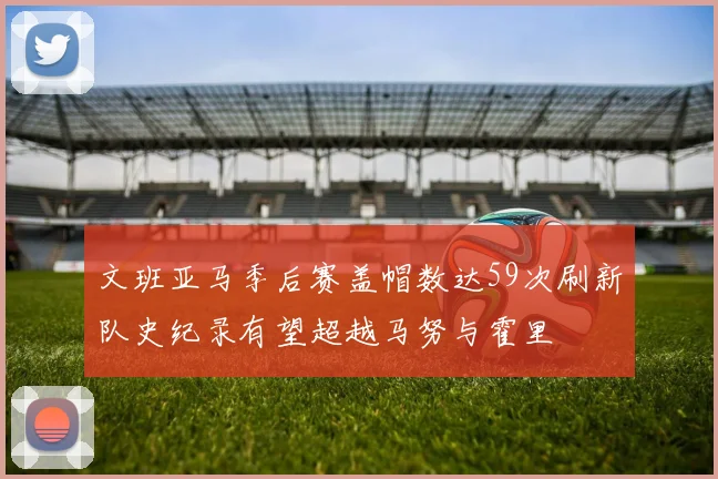 文班亚马季后赛盖帽数达59次刷新队史纪录有望超越马努与霍里
