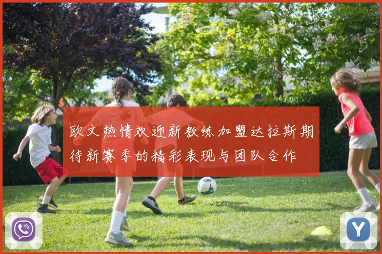 欧文热情欢迎新教练加盟达拉斯期待新赛季的精彩表现与团队合作