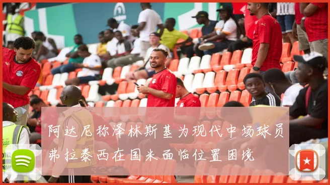 阿达尼称泽林斯基为现代中场球员弗拉泰西在国米面临位置困境