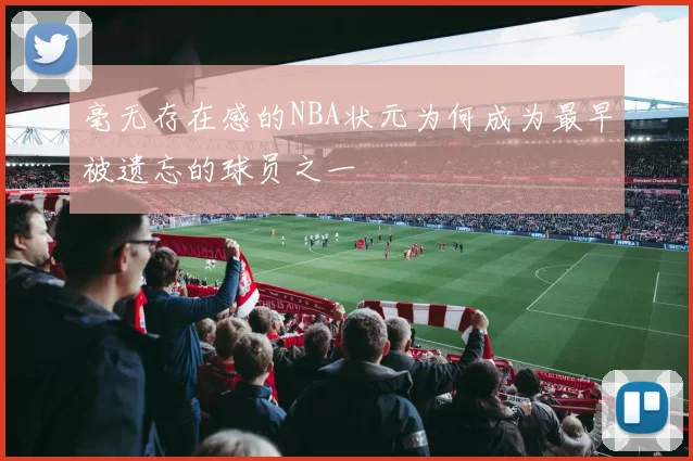 毫无存在感的NBA状元为何成为最早被遗忘的球员之一