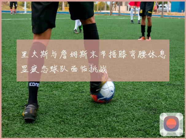 里夫斯与詹姆斯末节捂膝弯腰休息显疲态球队面临挑战