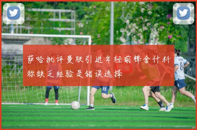 萨哈批评曼联引进年轻前锋舍什科称缺乏经验是错误选择
