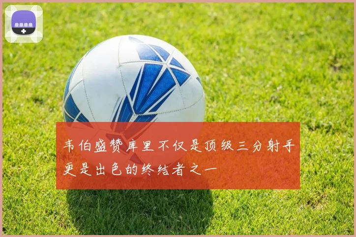 韦伯盛赞库里不仅是顶级三分射手更是出色的终结者之一