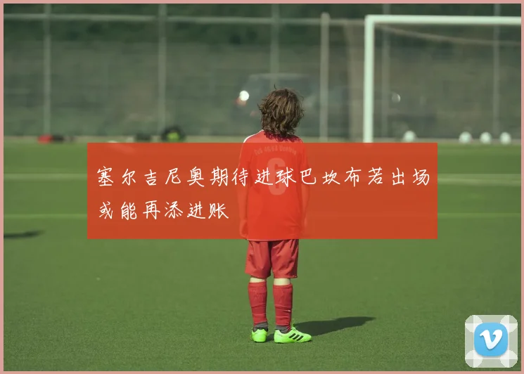 塞尔吉尼奥期待进球巴坎布若出场或能再添进账