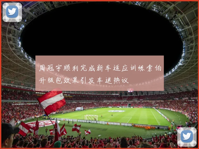 周冠宇顺利完成新车适应训练索伯升级包效果引发车迷热议
