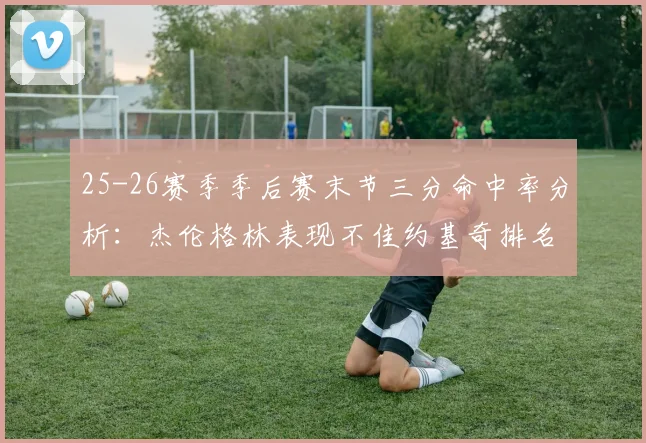 25-26赛季季后赛末节三分命中率分析：杰伦格林表现不佳约基奇排名靠后